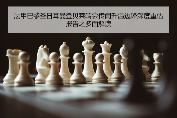 法甲巴黎圣日耳曼登贝莱转会传闻升温边锋深度重估报告之多面解读