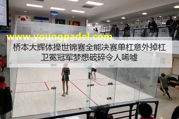 桥本大辉体操世锦赛全能决赛单杠意外掉杠卫冕冠军梦想破碎令人唏嘘
